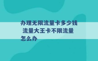 办理无限流量卡多少钱 流量大王卡不限流量怎么办 