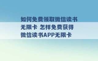 如何免费领取微信读书无限卡 怎样免费获得微信读书APP无限卡 