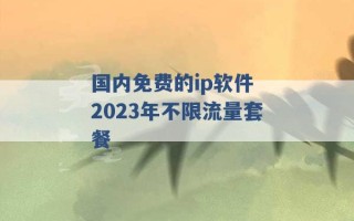 国内免费的ip软件 2023年不限流量套餐 