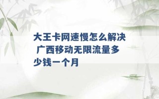 大王卡网速慢怎么解决 广西移动无限流量多少钱一个月 