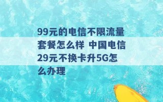 99元的电信不限流量套餐怎么样 中国电信29元不换卡升5G怎么办理 