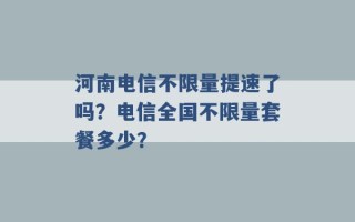 河南电信不限量提速了吗？电信全国不限量套餐多少？ 