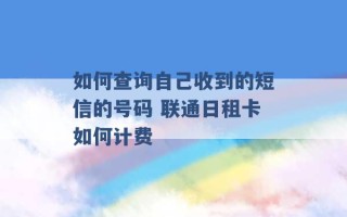 如何查询自己收到的短信的号码 联通日租卡如何计费 