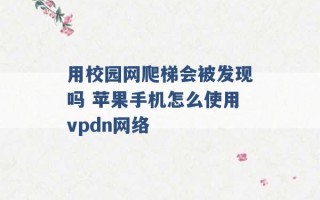 用校园网爬梯会被发现吗 苹果手机怎么使用vpdn网络 