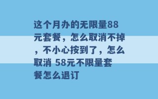 这个月办的无限量88元套餐，怎么取消不掉，不小心按到了，怎么取消 58元不限量套餐怎么退订 