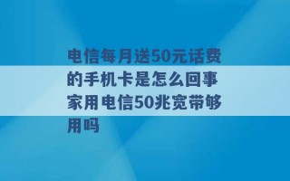 电信每月送50元话费的手机卡是怎么回事 家用电信50兆宽带够用吗 