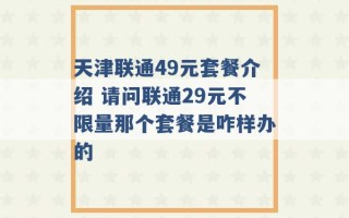 天津联通49元套餐介绍 请问联通29元不限量那个套餐是咋样办的 