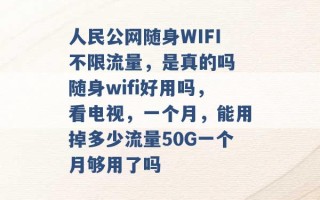 人民公网随身WIFI不限流量，是真的吗 随身wifi好用吗，看电视，一个月，能用掉多少流量50G一个月够用了吗 