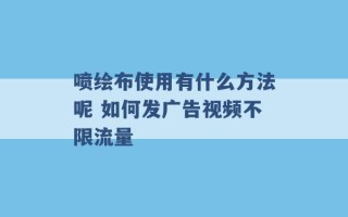 喷绘布使用有什么方法呢 如何发广告视频不限流量 