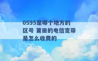 0595是哪个地方的区号 莆田的电信宽带是怎么收费的 