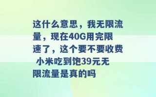 这什么意思，我无限流量，现在40G用完限速了，这个要不要收费 小米吃到饱39元无限流量是真的吗 