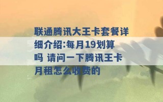 联通腾讯大王卡套餐详细介绍:每月19划算吗 请问一下腾讯王卡月租怎么收费的 