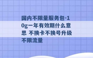 国内不限量服务包-10g一年有效期什么意思 不换卡不换号升级不限流量 