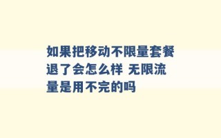 如果把移动不限量套餐退了会怎么样 无限流量是用不完的吗 