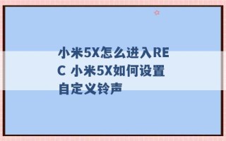 小米5X怎么进入REC 小米5X如何设置自定义铃声 