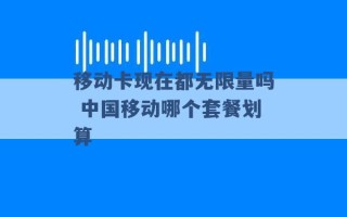 移动卡现在都无限量吗 中国移动哪个套餐划算 