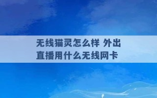 无线猫灵怎么样 外出直播用什么无线网卡 