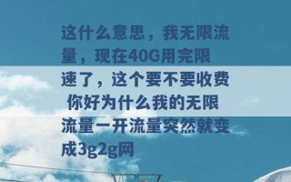 这什么意思，我无限流量，现在40G用完限速了，这个要不要收费 你好为什么我的无限流量一开流量突然就变成3g2g网 