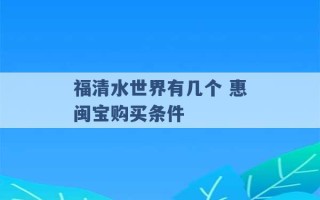 福清水世界有几个 惠闽宝购买条件 