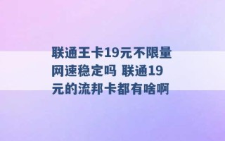 联通王卡19元不限量网速稳定吗 联通19元的流邦卡都有啥啊 