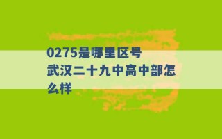 0275是哪里区号 武汉二十九中高中部怎么样 