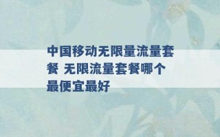 中国移动无限量流量套餐 无限流量套餐哪个最便宜最好 