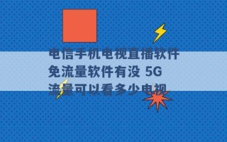 电信手机电视直播软件免流量软件有没 5G流量可以看多少电视 