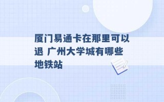 厦门易通卡在那里可以退 广州大学城有哪些地铁站 