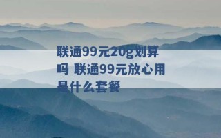 联通99元20g划算吗 联通99元放心用是什么套餐 