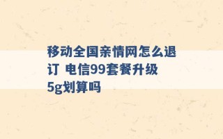 移动全国亲情网怎么退订 电信99套餐升级5g划算吗 