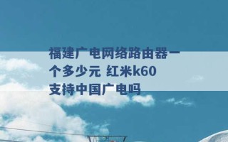 福建广电网络路由器一个多少元 红米k60支持中国广电吗 