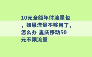 10元全额年付流量包，如果流量不够用了，怎么办 重庆移动50元不限流量 