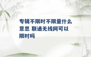 专辑不限时不限量什么意思 联通无线网可以限时吗 