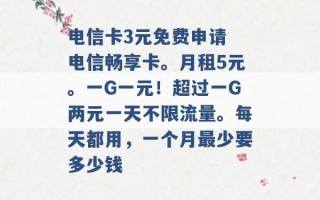 电信卡3元免费申请 电信畅享卡。月租5元。一G一元！超过一G两元一天不限流量。每天都用，一个月最少要多少钱 