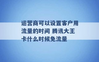 运营商可以设置客户用流量的时间 腾讯大王卡什么时候免流量 