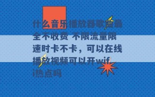 什么音乐播放器歌曲最全不收费 不限流量限速时卡不卡，可以在线播放视频可以开wifi热点吗 