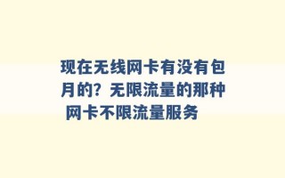 现在无线网卡有没有包月的？无限流量的那种 网卡不限流量服务 