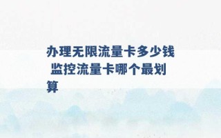 办理无限流量卡多少钱 监控流量卡哪个最划算 