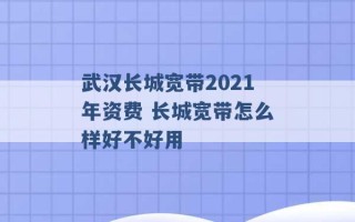 武汉长城宽带2021年资费 长城宽带怎么样好不好用 