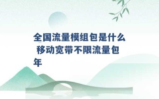 全国流量模组包是什么 移动宽带不限流量包年 