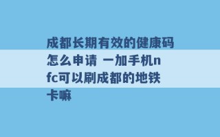 成都长期有效的健康码怎么申请 一加手机nfc可以刷成都的地铁卡嘛 