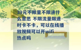 39元不限量不限速什么意思 不限流量限速时卡不卡，可以在线播放视频可以开wifi热点吗 