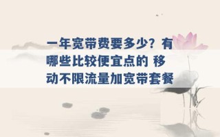 一年宽带费要多少？有哪些比较便宜点的 移动不限流量加宽带套餐 