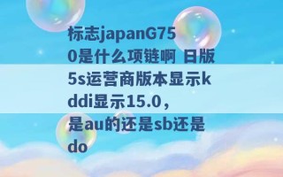 标志japanG750是什么项链啊 日版5s运营商版本显示kddi显示15.0，是au的还是sb还是do 