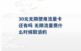 30元无限使用流量卡还有吗 无限流量费什么时候取消的 