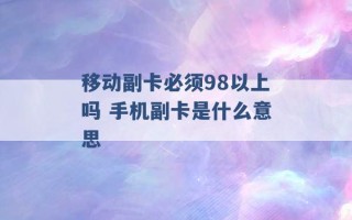 移动副卡必须98以上吗 手机副卡是什么意思 