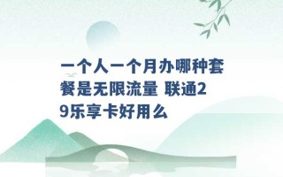 一个人一个月办哪种套餐是无限流量 联通29乐享卡好用么 