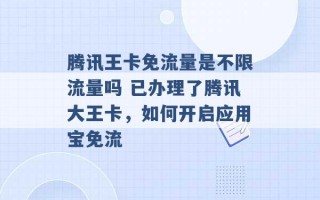 腾讯王卡免流量是不限流量吗 已办理了腾讯大王卡，如何开启应用宝免流 