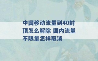 中国移动流量到40封顶怎么解除 国内流量不限量怎样取消 