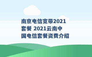 南京电信宽带2021套餐 2021云南中国电信套餐资费介绍 